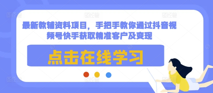 最新教辅资料项目，手把手教你通过抖音视频号快手获取精准客户及变现-小柒笔记