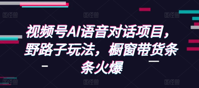 视频号AI语音对话项目，野路子玩法，橱窗带货条条火爆-小柒笔记