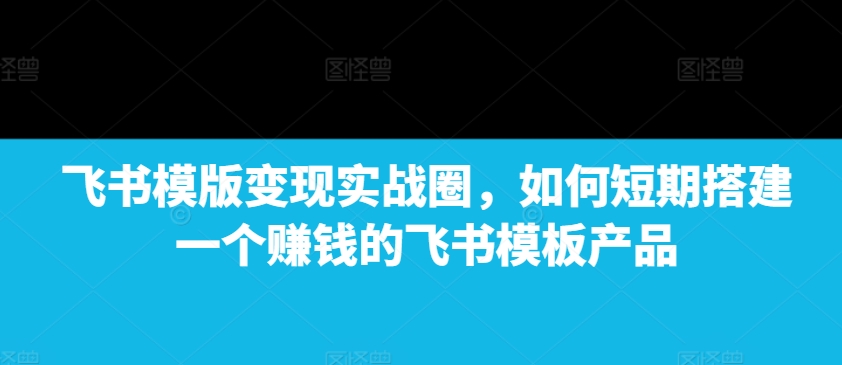 飞书模版变现实战圈，如何短期搭建一个赚钱的飞书模板产品-小柒笔记