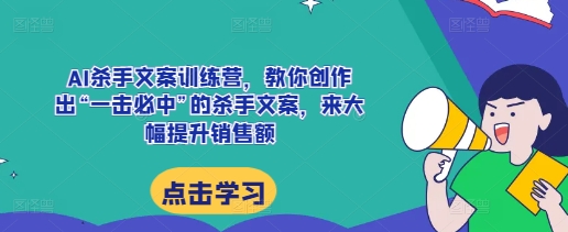 AI杀手文案训练营，教你创作出“一击必中”的杀手文案，来大幅提升销售额-小柒笔记