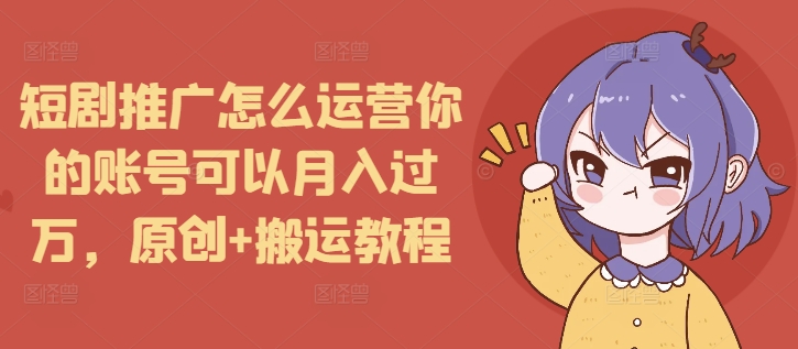 短剧推广怎么运营你的账号可以月入过万，原创+搬运教程-小柒笔记