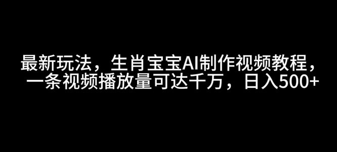 最新玩法，生肖宝宝AI制作视频教程，一条视频播放量可达千万，日入5张【揭秘】-小柒笔记