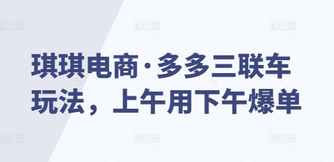 琪琪电商·多多三联车玩法，上午用下午爆单-小柒笔记