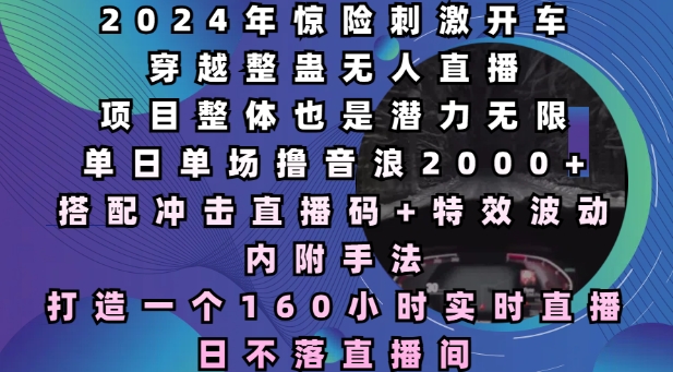 2024年惊险刺激开车穿越整蛊无人直播，单日单场撸音浪2000+，打造一个160小时实时直播日不落直播间【揭秘】-小柒笔记