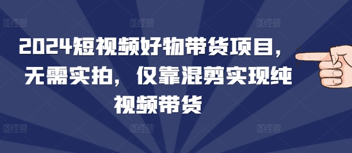 2024短视频好物带货项目，无需实拍，仅靠混剪实现纯视频带货-小柒笔记