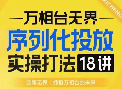 【万相台无界】序列化投放实操18讲线上实战班，淘系电商人的必修课-小柒笔记