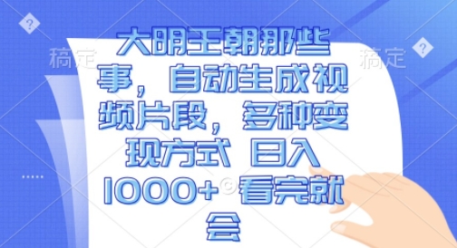 大明王朝那些事，自动生成视频片段，多种变现方式 日入1k 看完就会【揭秘】-小柒笔记