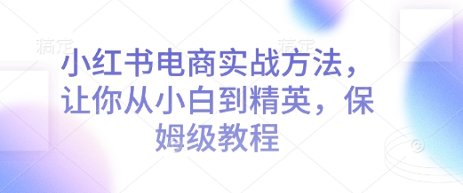 小红书电商实战方法，让你从小白到精英，保姆级教程-小柒笔记