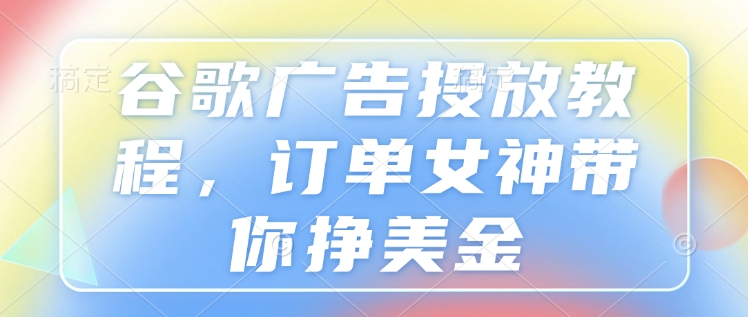 谷歌广告投放教程，订单女神带你挣美金-小柒笔记