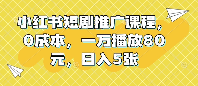 小红书短剧推广课程，0成本，一万播放80元，日入5张-小柒笔记