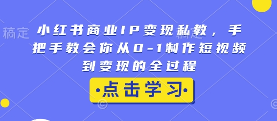 小红书商业IP变现私教，手把手教会你从0-1制作短视频到变现的全过程-小柒笔记