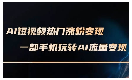 AI短视频热门涨粉变现课，AI数字人制作短视频超级变现实操课，一部手机玩转短视频变现-小柒笔记