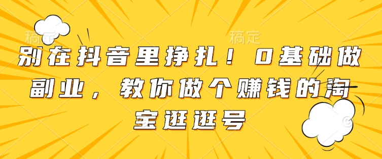 别在抖音里挣扎！0基础做副业，教你做个赚钱的淘宝逛逛号-小柒笔记