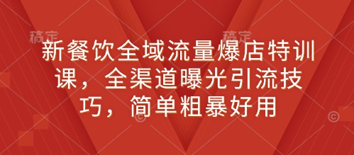 新餐饮全域流量爆店特训课，全渠道曝光引流技巧，简单粗暴好用-小柒笔记