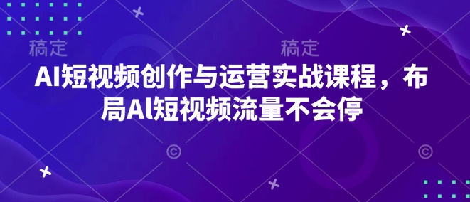 AI短视频创作与运营实战课程，布局Al短视频流量不会停-小柒笔记