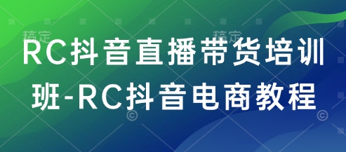 RC抖音直播带货培训班-RC抖音电商教程-小柒笔记